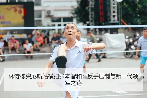 林诗栋突尼斯站横扫张本智和：反手压制与新一代领军之路